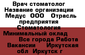 Врач стоматолог › Название организации ­ Медус, ООО › Отрасль предприятия ­ Стоматология › Минимальный оклад ­ 150 000 - Все города Работа » Вакансии   . Иркутская обл.,Иркутск г.